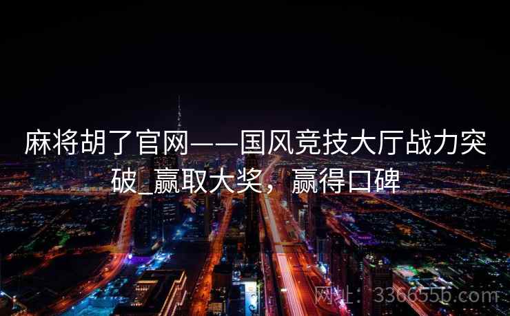 麻将胡了官网——国风竞技大厅战力突破_赢取大奖，赢得口碑