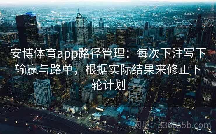 安博体育app路径管理：每次下注写下输赢与路单，根据实际结果来修正下轮计划