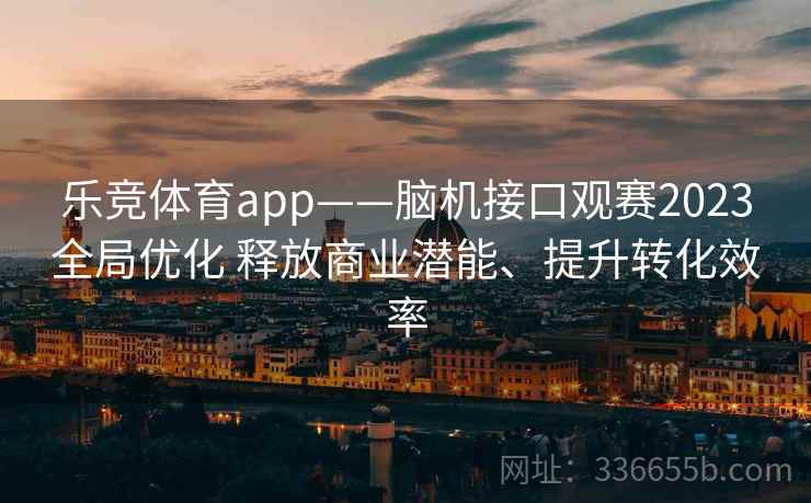 乐竞体育app——脑机接口观赛2023全局优化 释放商业潜能、提升转化效率