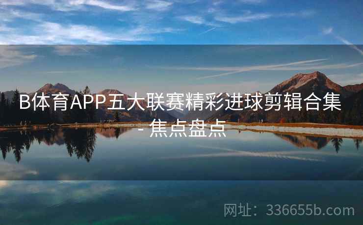 B体育APP五大联赛精彩进球剪辑合集 - 焦点盘点