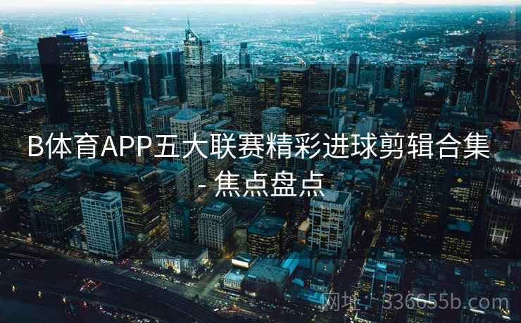 B体育APP五大联赛精彩进球剪辑合集 - 焦点盘点