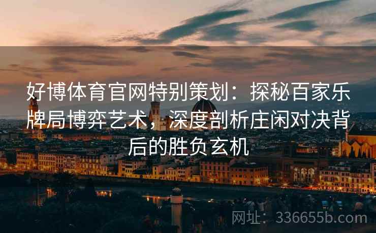 好博体育官网特别策划：探秘百家乐牌局博弈艺术，深度剖析庄闲对决背后的胜负玄机