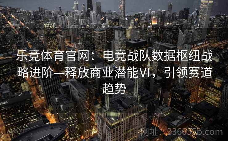 乐竞体育官网：电竞战队数据枢纽战略进阶—释放商业潜能Ⅵ，引领赛道趋势