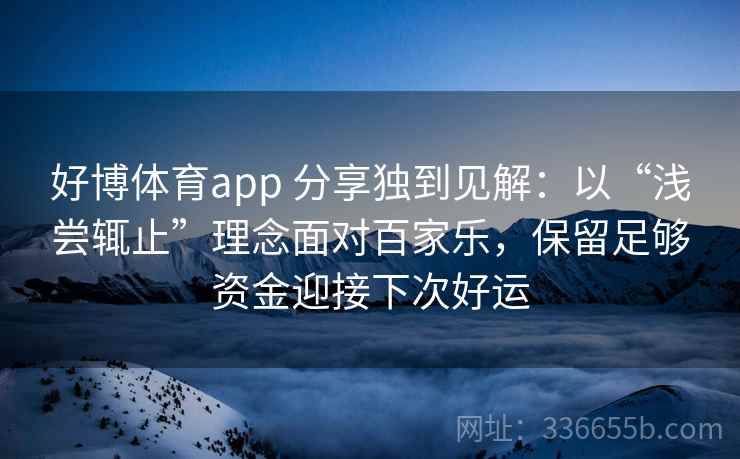 好博体育app 分享独到见解：以“浅尝辄止”理念面对百家乐，保留足够资金迎接下次好运