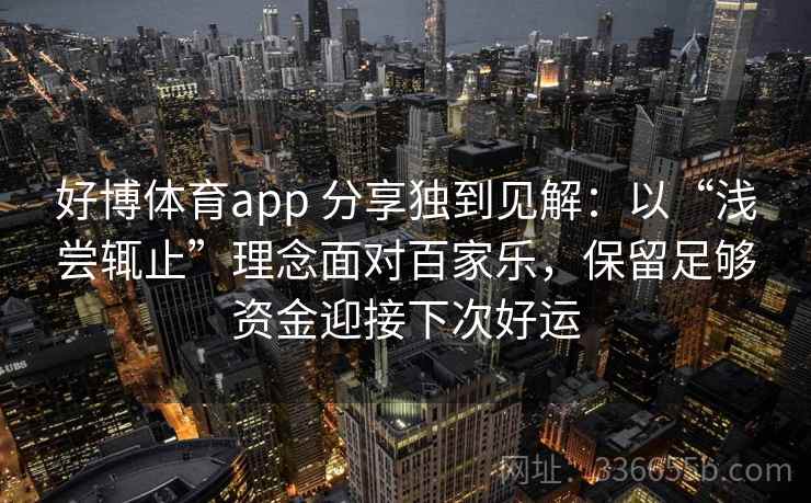 好博体育app 分享独到见解：以“浅尝辄止”理念面对百家乐，保留足够资金迎接下次好运