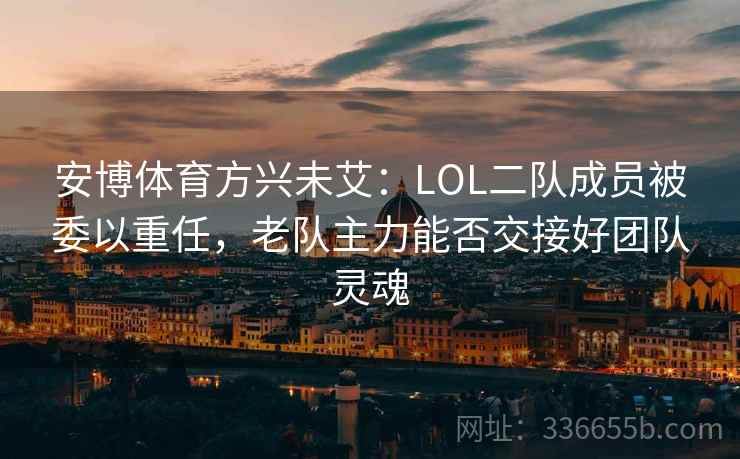 安博体育方兴未艾：LOL二队成员被委以重任，老队主力能否交接好团队灵魂