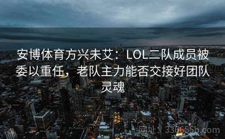 安博体育方兴未艾：LOL二队成员被委以重任，老队主力能否交接好团队灵魂