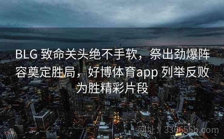 BLG 致命关头绝不手软，祭出劲爆阵容奠定胜局，好博体育app 列举反败为胜精彩片段