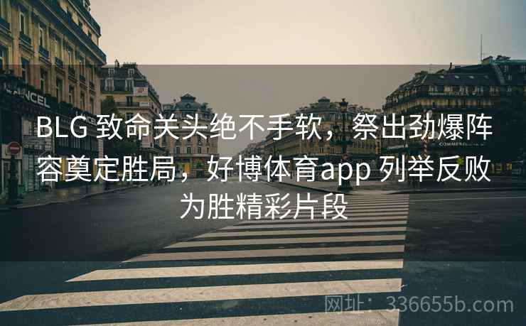 BLG 致命关头绝不手软，祭出劲爆阵容奠定胜局，好博体育app 列举反败为胜精彩片段