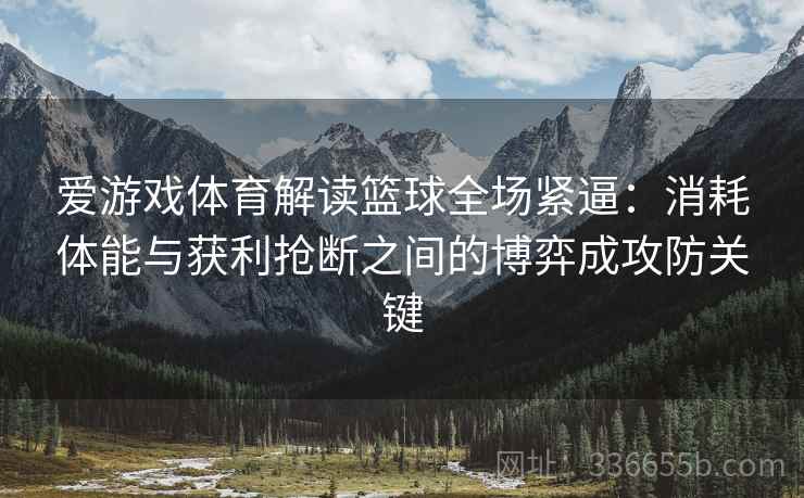 爱游戏体育解读篮球全场紧逼：消耗体能与获利抢断之间的博弈成攻防关键