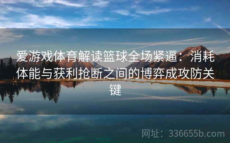 爱游戏体育解读篮球全场紧逼：消耗体能与获利抢断之间的博弈成攻防关键