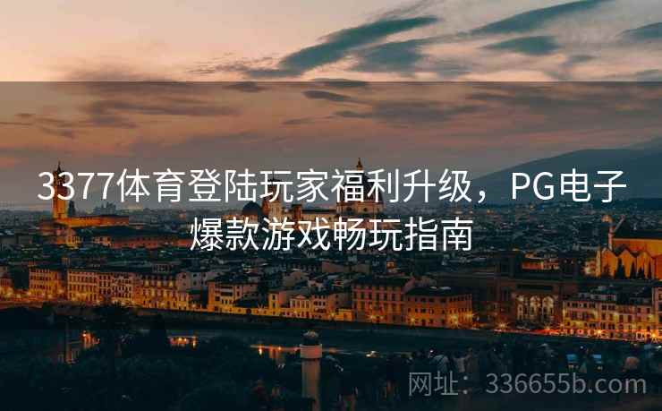 3377体育登陆玩家福利升级，PG电子爆款游戏畅玩指南