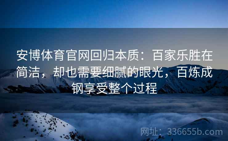 安博体育官网回归本质：百家乐胜在简洁，却也需要细腻的眼光，百炼成钢享受整个过程