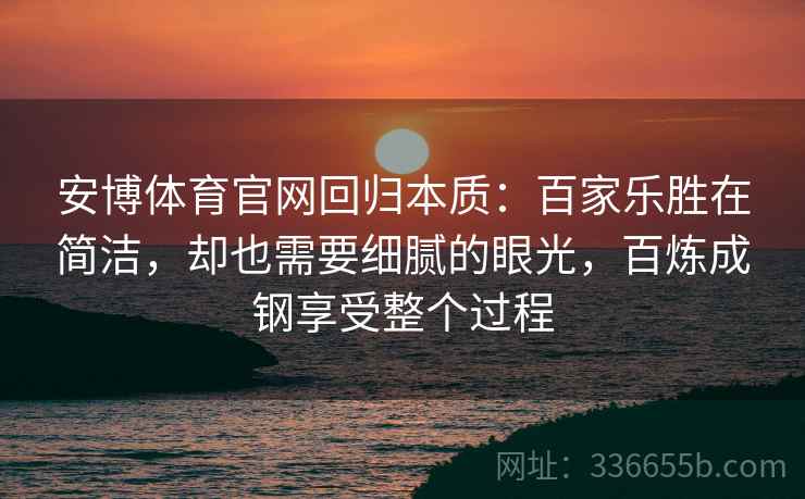 安博体育官网回归本质：百家乐胜在简洁，却也需要细腻的眼光，百炼成钢享受整个过程