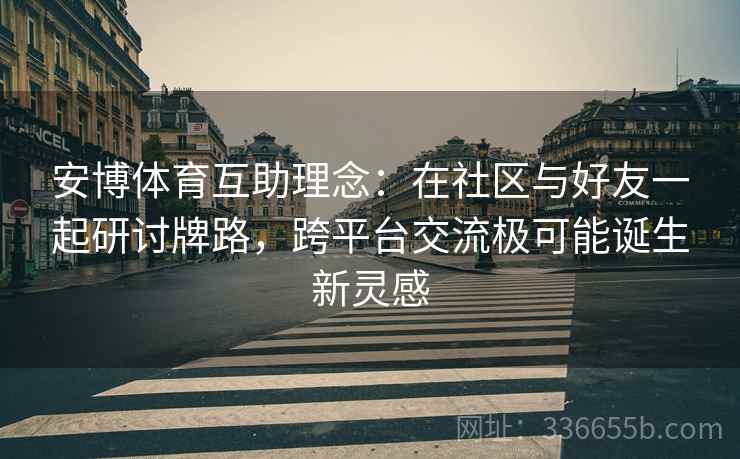 安博体育互助理念：在社区与好友一起研讨牌路，跨平台交流极可能诞生新灵感
