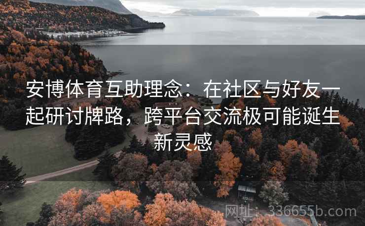 安博体育互助理念：在社区与好友一起研讨牌路，跨平台交流极可能诞生新灵感