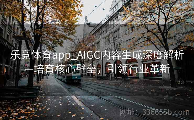 乐竞体育app_AIGC内容生成深度解析—培育核心壁垒，引领行业革新