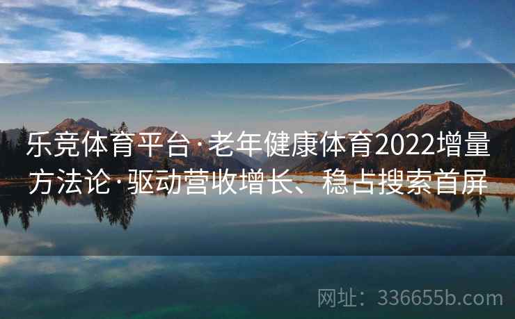 乐竞体育平台·老年健康体育2022增量方法论·驱动营收增长、稳占搜索首屏