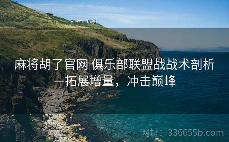 麻将胡了官网 俱乐部联盟战战术剖析—拓展增量，冲击巅峰