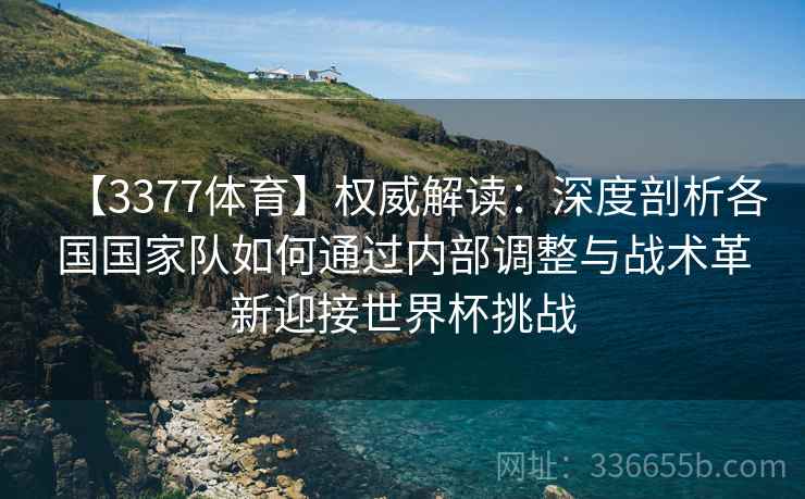 【3377体育】权威解读：深度剖析各国国家队如何通过内部调整与战术革新迎接世界杯挑战