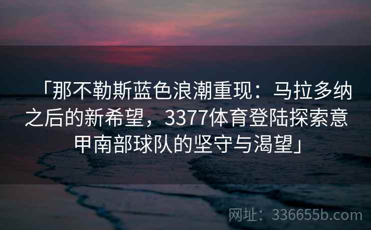 「那不勒斯蓝色浪潮重现：马拉多纳之后的新希望，3377体育登陆探索意甲南部球队的坚守与渴望」