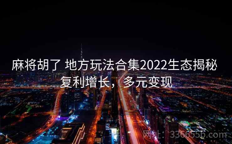 麻将胡了 地方玩法合集2022生态揭秘 复利增长，多元变现