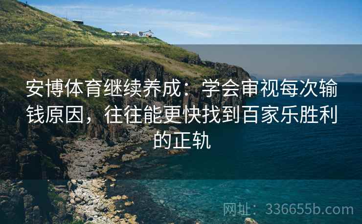 安博体育继续养成：学会审视每次输钱原因，往往能更快找到百家乐胜利的正轨