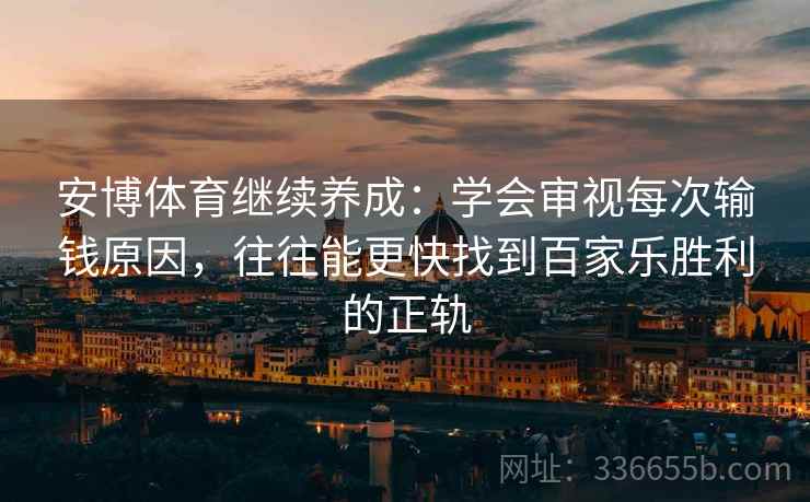 安博体育继续养成：学会审视每次输钱原因，往往能更快找到百家乐胜利的正轨