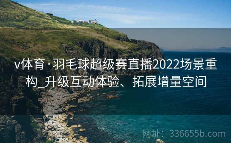 v体育·羽毛球超级赛直播2022场景重构_升级互动体验、拓展增量空间
