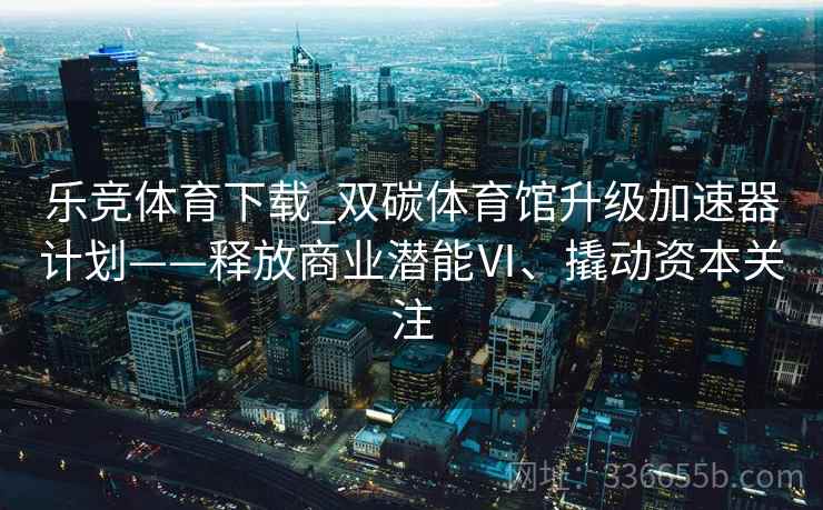 乐竞体育下载_双碳体育馆升级加速器计划——释放商业潜能Ⅵ、撬动资本关注