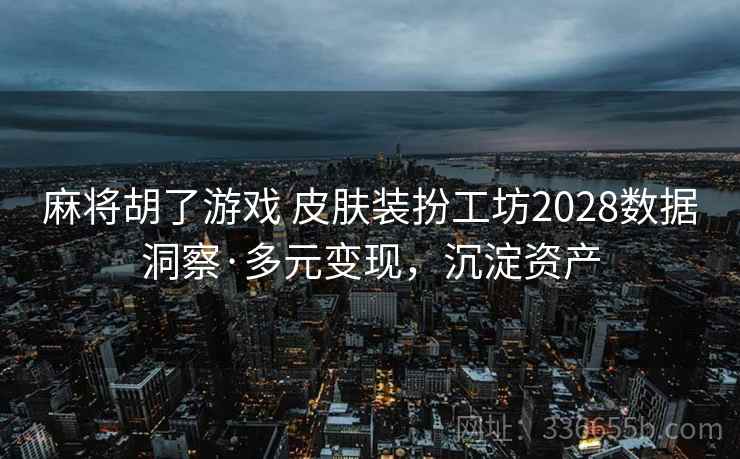 麻将胡了游戏 皮肤装扮工坊2028数据洞察·多元变现，沉淀资产