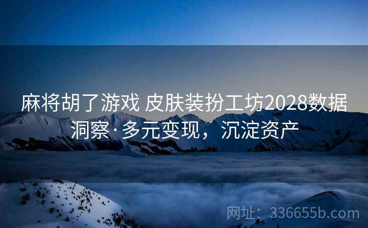 麻将胡了游戏 皮肤装扮工坊2028数据洞察·多元变现，沉淀资产
