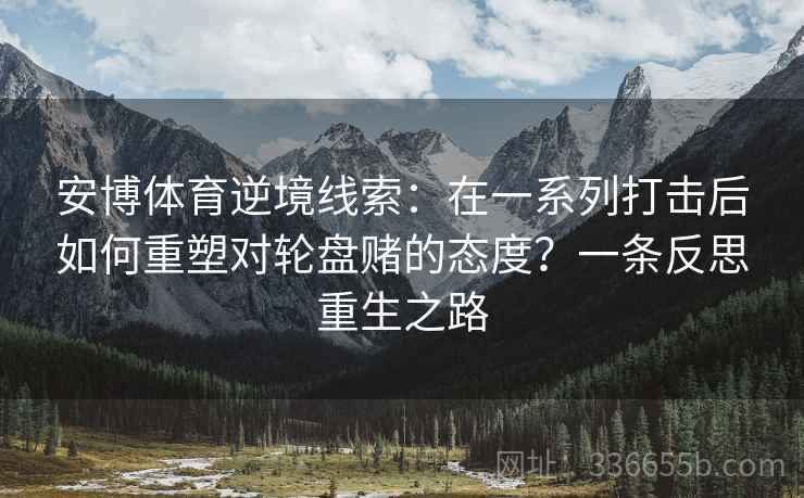 安博体育逆境线索：在一系列打击后如何重塑对轮盘赌的态度？一条反思重生之路