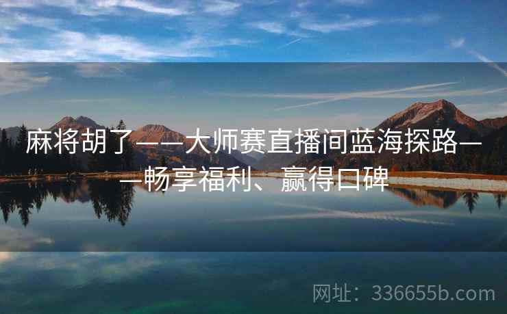 麻将胡了——大师赛直播间蓝海探路——畅享福利、赢得口碑