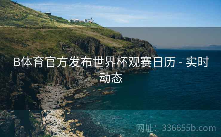 B体育官方发布世界杯观赛日历 - 实时动态