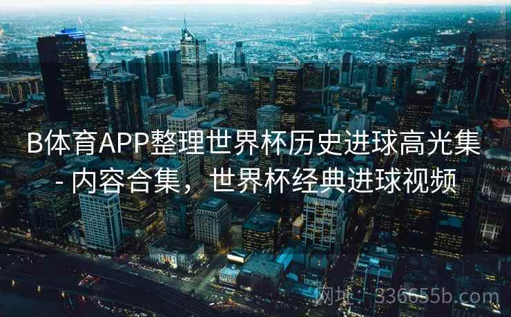 B体育APP整理世界杯历史进球高光集 - 内容合集，世界杯经典进球视频
