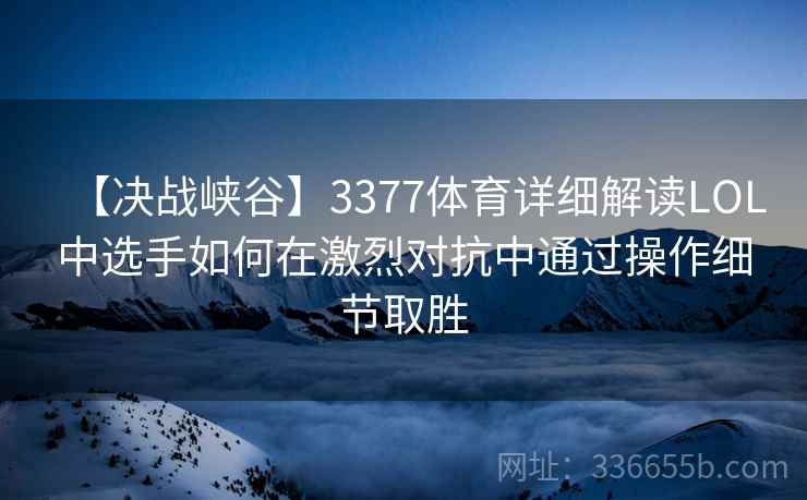 【决战峡谷】3377体育详细解读LOL中选手如何在激烈对抗中通过操作细节取胜