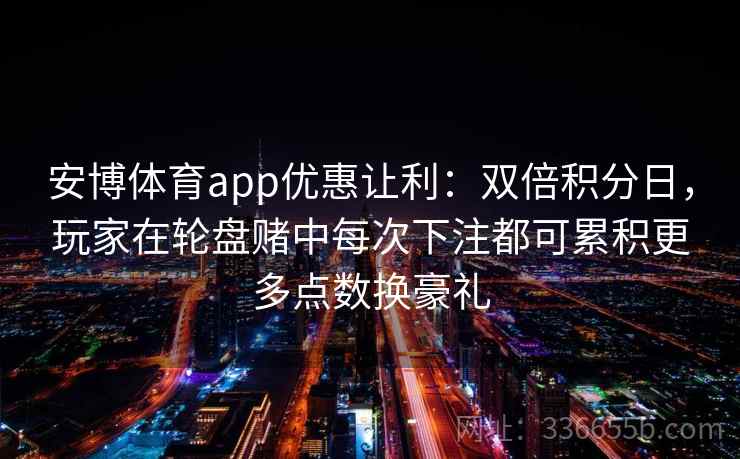 安博体育app优惠让利：双倍积分日，玩家在轮盘赌中每次下注都可累积更多点数换豪礼