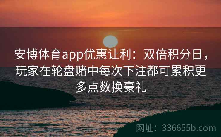 安博体育app优惠让利：双倍积分日，玩家在轮盘赌中每次下注都可累积更多点数换豪礼
