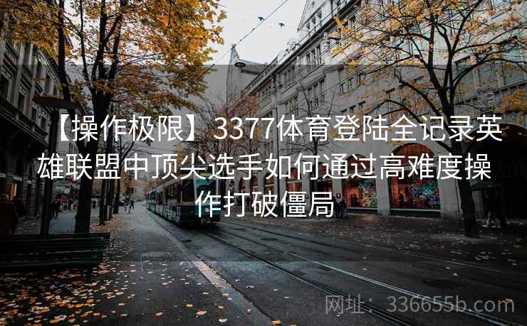 【操作极限】3377体育登陆全记录英雄联盟中顶尖选手如何通过高难度操作打破僵局