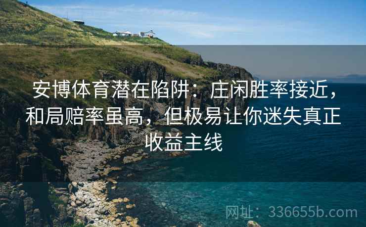 安博体育潜在陷阱：庄闲胜率接近，和局赔率虽高，但极易让你迷失真正收益主线