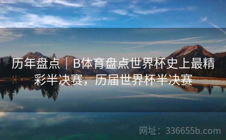 历年盘点｜B体育盘点世界杯史上最精彩半决赛，历届世界杯半决赛
