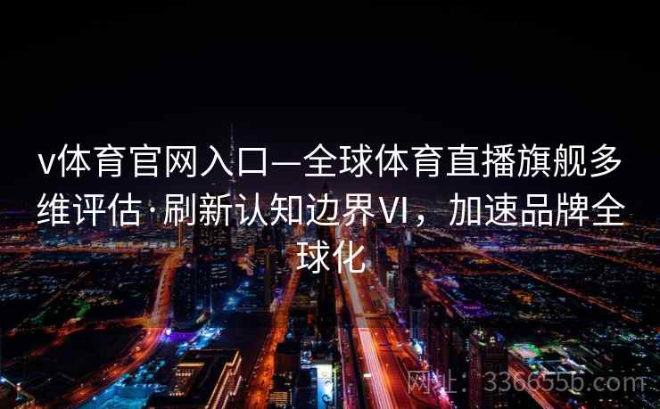 v体育官网入口—全球体育直播旗舰多维评估·刷新认知边界Ⅵ，加速品牌全球化
