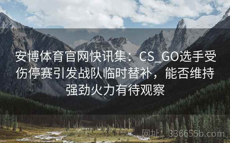 安博体育官网快讯集：CS_GO选手受伤停赛引发战队临时替补，能否维持强劲火力有待观察