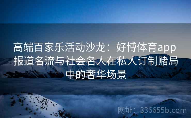 高端百家乐活动沙龙：好博体育app 报道名流与社会名人在私人订制赌局中的奢华场景