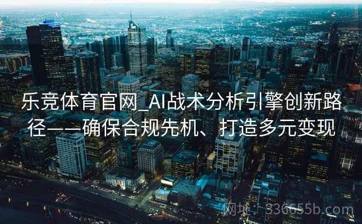 乐竞体育官网_AI战术分析引擎创新路径——确保合规先机、打造多元变现