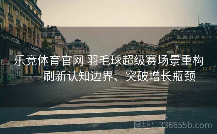 乐竞体育官网 羽毛球超级赛场景重构——刷新认知边界、突破增长瓶颈