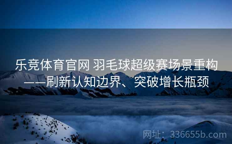 乐竞体育官网 羽毛球超级赛场景重构——刷新认知边界、突破增长瓶颈