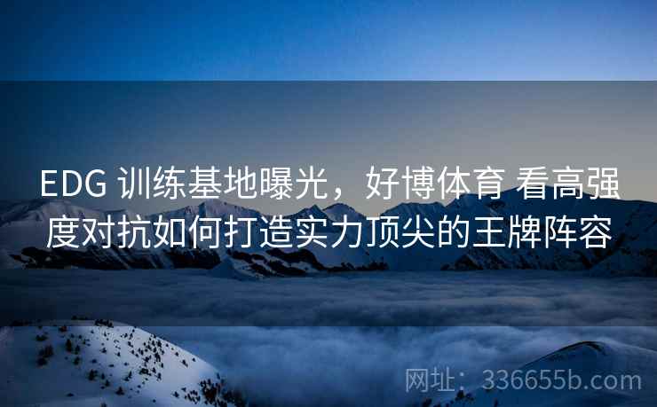 EDG 训练基地曝光，好博体育 看高强度对抗如何打造实力顶尖的王牌阵容