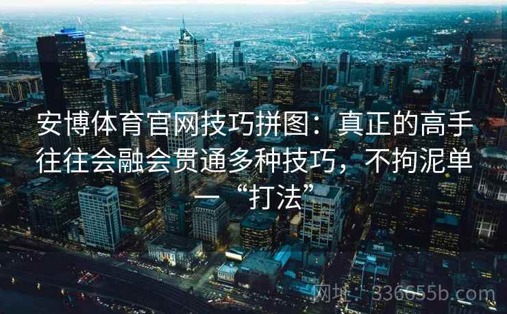 安博体育官网技巧拼图：真正的高手往往会融会贯通多种技巧，不拘泥单一“打法”